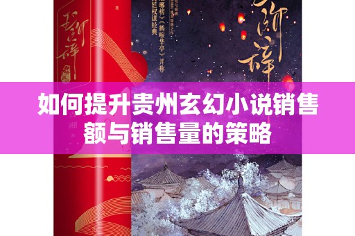 如何提升贵州玄幻小说销售额与销售量的策略