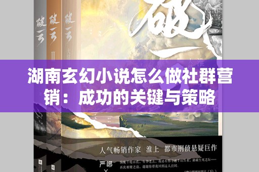湖南玄幻小说怎么做社群营销：成功的关键与策略