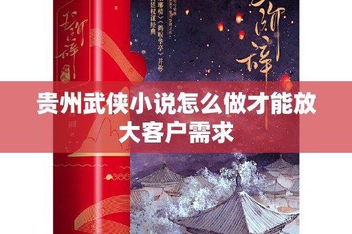 贵州武侠小说怎么做才能放大客户需求