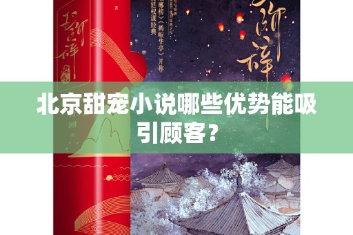 北京甜宠小说哪些优势能吸引顾客？