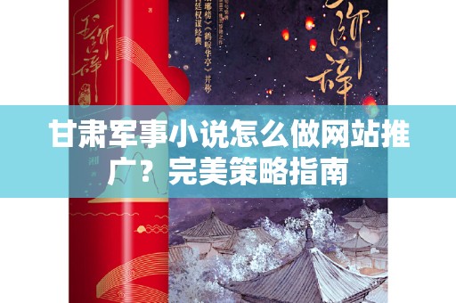 甘肃军事小说怎么做网站推广？完美策略指南
