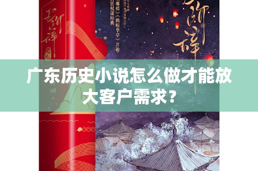 广东历史小说怎么做才能放大客户需求？
