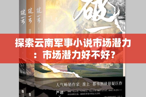 探索云南军事小说市场潜力：市场潜力好不好？