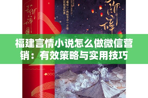 福建言情小说怎么做微信营销：有效策略与实用技巧