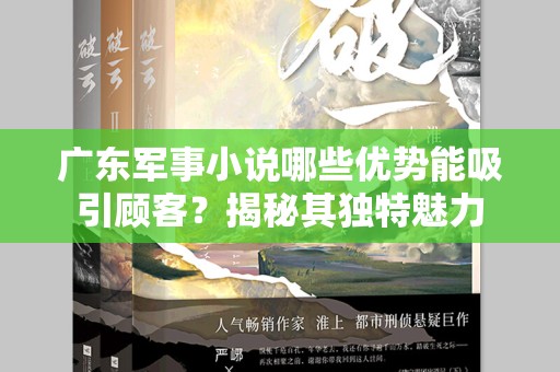广东军事小说哪些优势能吸引顾客？揭秘其独特魅力