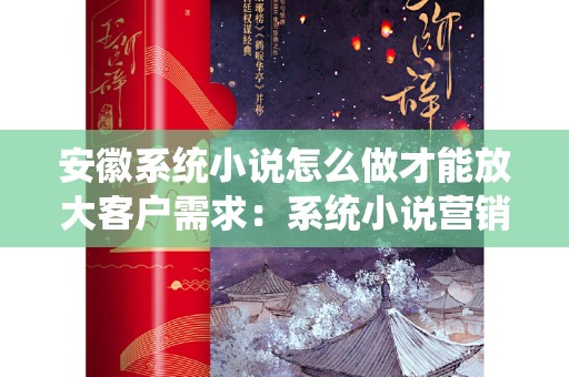 安徽系统小说怎么做才能放大客户需求：系统小说营销策略