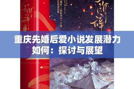 重庆先婚后爱小说发展潜力如何：探讨与展望