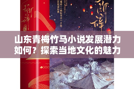 山东青梅竹马小说发展潜力如何？探索当地文化的魅力与机遇
