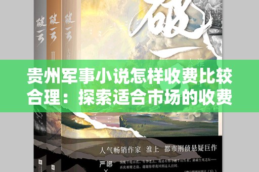 贵州军事小说怎样收费比较合理：探索适合市场的收费模式