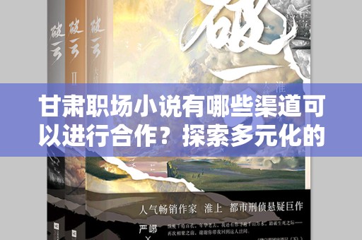 甘肃职场小说有哪些渠道可以进行合作？探索多元化的合作方式