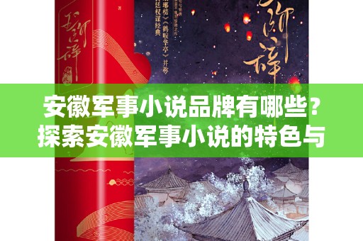 安徽军事小说品牌有哪些？探索安徽军事小说的特色与影响力