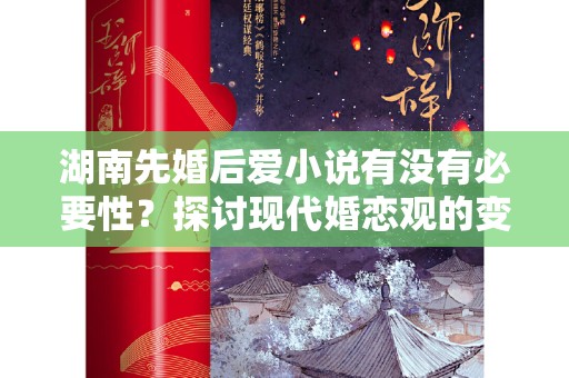 湖南先婚后爱小说有没有必要性？探讨现代婚恋观的变奏