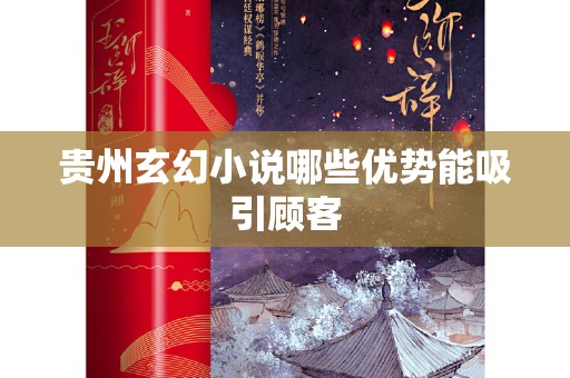 贵州玄幻小说哪些优势能吸引顾客