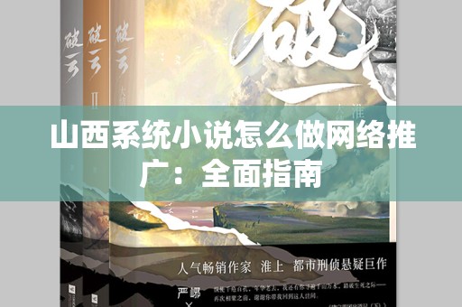 山西系统小说怎么做网络推广：全面指南