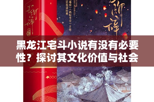 黑龙江宅斗小说有没有必要性？探讨其文化价值与社会意义