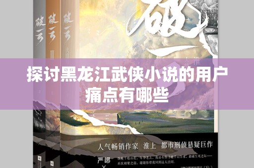 探讨黑龙江武侠小说的用户痛点有哪些