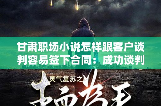 甘肃职场小说怎样跟客户谈判容易签下合同：成功谈判技巧解析
