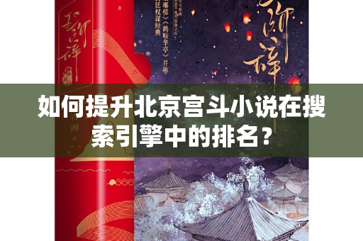 如何提升北京宫斗小说在搜索引擎中的排名？