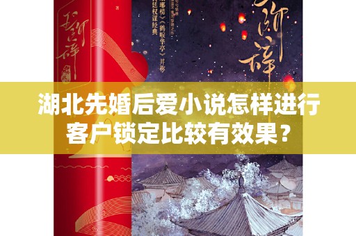 湖北先婚后爱小说怎样进行客户锁定比较有效果？