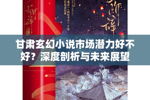 甘肃玄幻小说市场潜力好不好？深度剖析与未来展望