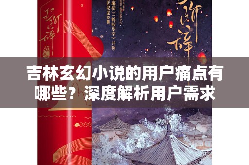 吉林玄幻小说的用户痛点有哪些？深度解析用户需求