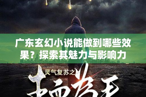 广东玄幻小说能做到哪些效果？探索其魅力与影响力