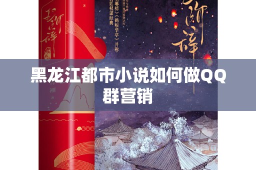 黑龙江都市小说如何做QQ群营销