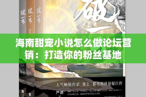 海南甜宠小说怎么做论坛营销：打造你的粉丝基地