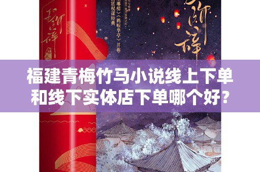 福建青梅竹马小说线上下单和线下实体店下单哪个好？