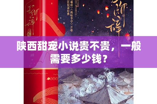 陕西甜宠小说贵不贵，一般需要多少钱？