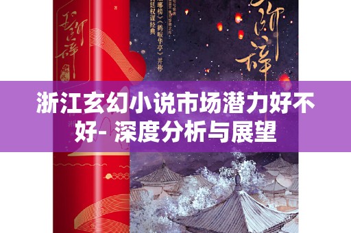 浙江玄幻小说市场潜力好不好- 深度分析与展望