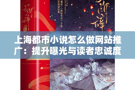 上海都市小说怎么做网站推广：提升曝光与读者忠诚度的有效策略