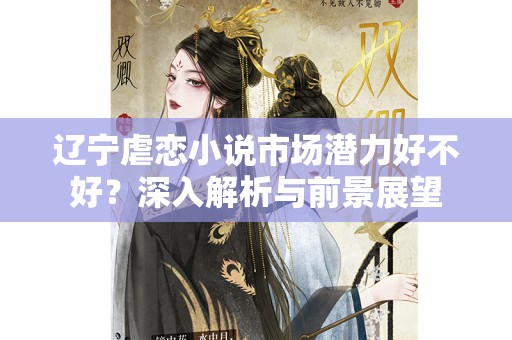 辽宁虐恋小说市场潜力好不好？深入解析与前景展望