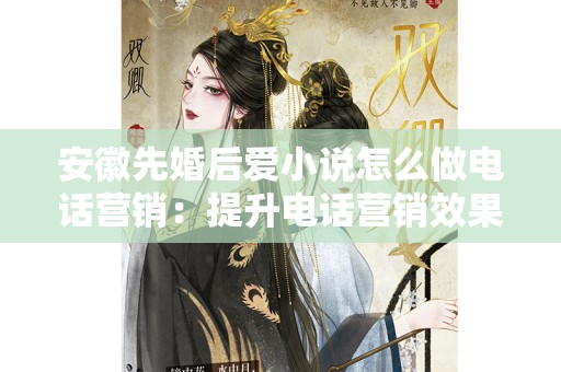 安徽先婚后爱小说怎么做电话营销：提升电话营销效果的实战技巧