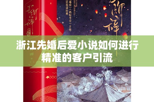 浙江先婚后爱小说如何进行精准的客户引流