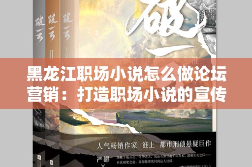 黑龙江职场小说怎么做论坛营销：打造职场小说的宣传战略