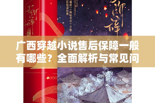 广西穿越小说售后保障一般有哪些？全面解析与常见问题解答
