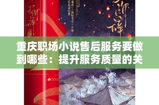 重庆职场小说售后服务要做到哪些：提升服务质量的关键策略