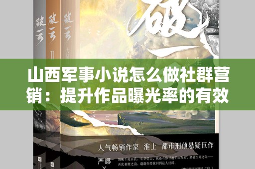 山西军事小说怎么做社群营销：提升作品曝光率的有效策略