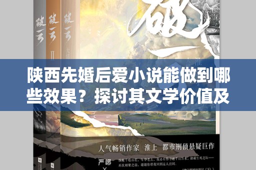 陕西先婚后爱小说能做到哪些效果？探讨其文学价值及社会影响