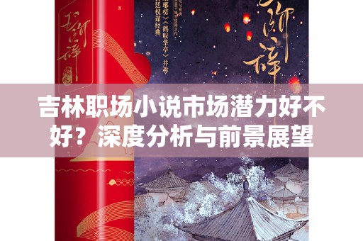 吉林职场小说市场潜力好不好？深度分析与前景展望