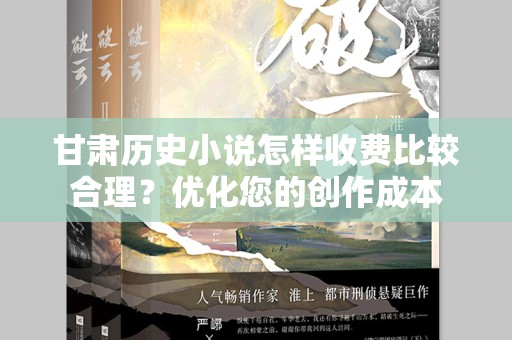 甘肃历史小说怎样收费比较合理？优化您的创作成本