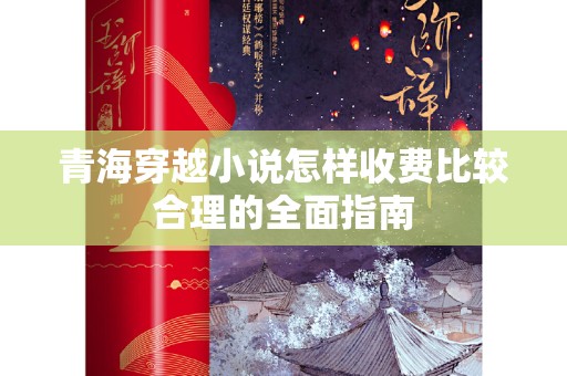 青海穿越小说怎样收费比较合理的全面指南