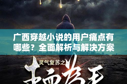 广西穿越小说的用户痛点有哪些？全面解析与解决方案