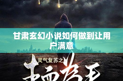 甘肃玄幻小说如何做到让用户满意