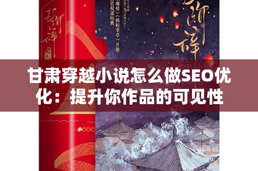 甘肃穿越小说怎么做SEO优化：提升你作品的可见性