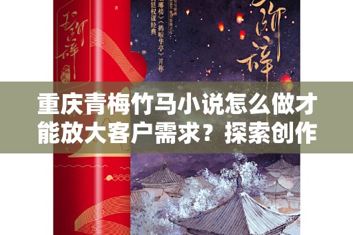 重庆青梅竹马小说怎么做才能放大客户需求？探索创作与市场策略