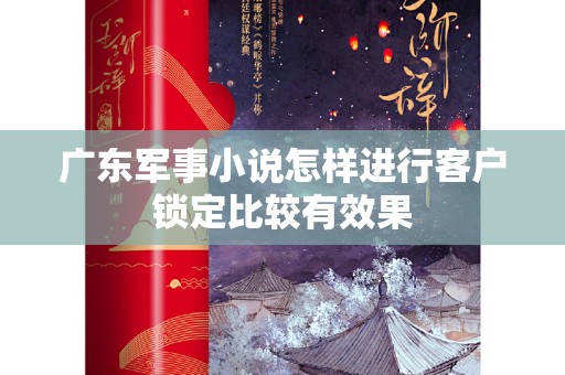 广东军事小说怎样进行客户锁定比较有效果