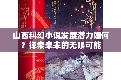 山西科幻小说发展潜力如何？探索未来的无限可能