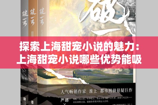 探索上海甜宠小说的魅力：上海甜宠小说哪些优势能吸引顾客？